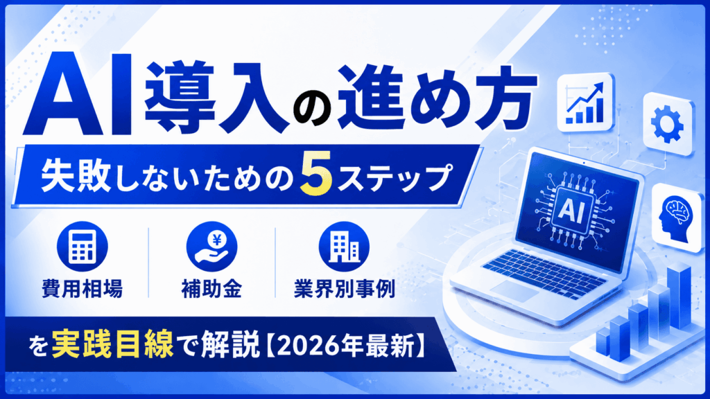 AI導入の進め方｜失敗しないための5ステップ・費用相場・補助金・業界別事例を実践目線で解説【2026年最新】