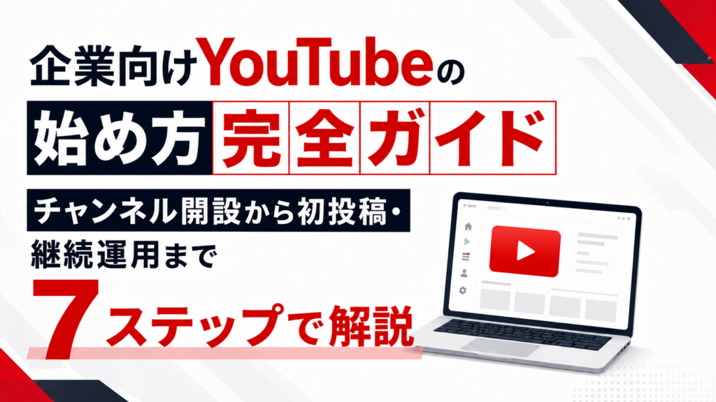 企業向けYouTubeの始め方完全ガイド｜チャンネル開設から初投稿・継続運用まで7ステップで解説